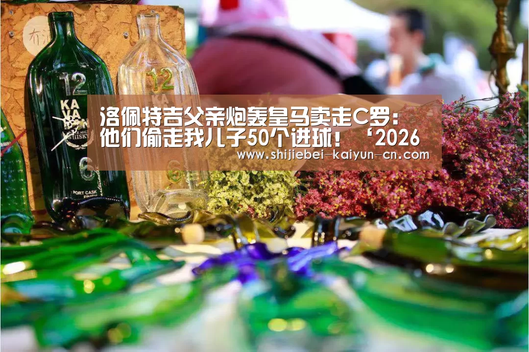 洛佩特吉父亲炮轰皇马卖走C罗:他们偷走我儿子50个进球!‘2026世界杯’(图4) 2026世界杯